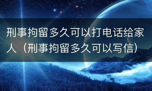 刑事拘留多久可以打电话给家人（刑事拘留多久可以写信）