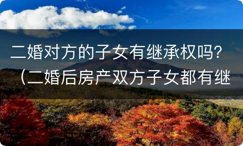 二婚对方的子女有继承权吗？（二婚后房产双方子女都有继承权吗?）