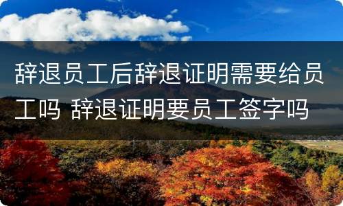 辞退员工后辞退证明需要给员工吗 辞退证明要员工签字吗