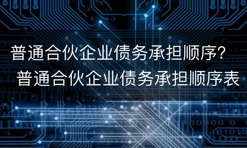 普通合伙企业债务承担顺序？ 普通合伙企业债务承担顺序表