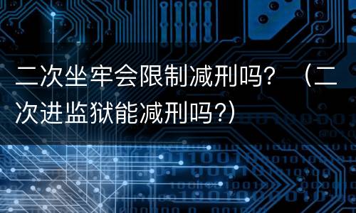 二次坐牢会限制减刑吗？（二次进监狱能减刑吗?）