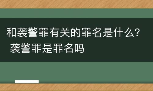 和袭警罪有关的罪名是什么？ 袭警罪是罪名吗