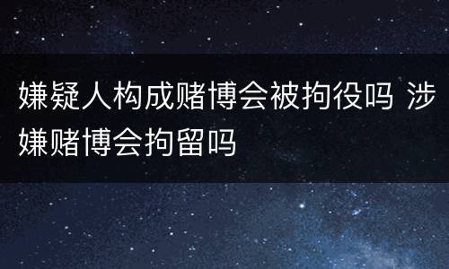 嫌疑人构成赌博会被拘役吗 涉嫌赌博会拘留吗