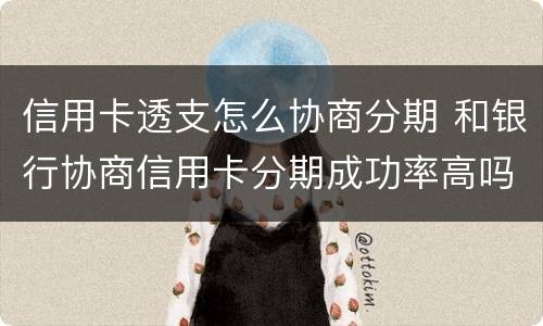 信用卡透支怎么协商分期 和银行协商信用卡分期成功率高吗