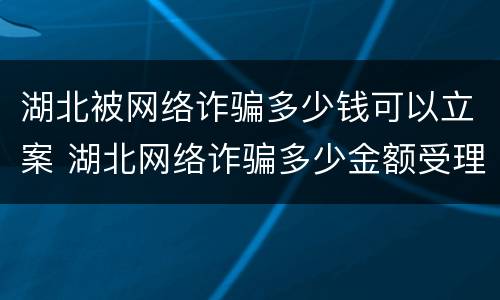 湖北被网络诈骗多少钱可以立案 湖北网络诈骗多少金额受理