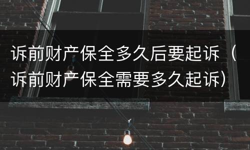 诉前财产保全多久后要起诉（诉前财产保全需要多久起诉）