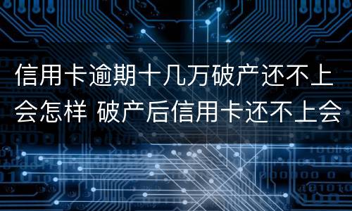 信用卡逾期十几万破产还不上会怎样 破产后信用卡还不上会怎样
