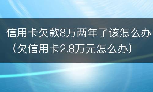 信用卡欠款8万两年了该怎么办（欠信用卡2.8万元怎么办）