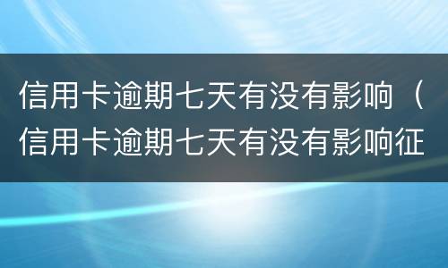 信用卡逾期七天有没有影响（信用卡逾期七天有没有影响征信）