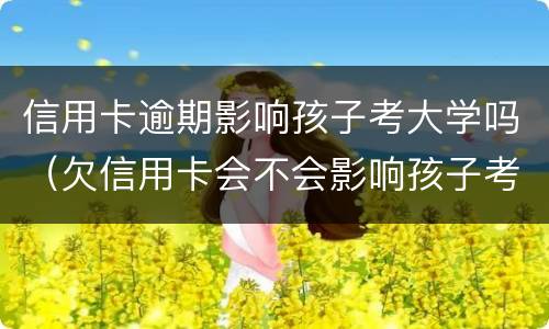信用卡逾期影响孩子考大学吗（欠信用卡会不会影响孩子考大学）
