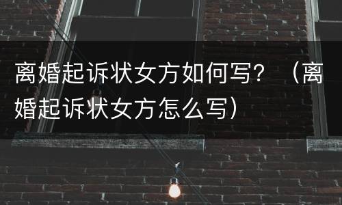 离婚起诉状女方如何写？（离婚起诉状女方怎么写）