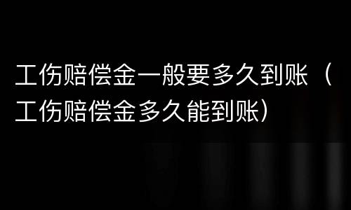 工伤赔偿金一般要多久到账（工伤赔偿金多久能到账）