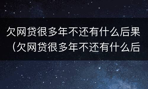 欠网贷很多年不还有什么后果（欠网贷很多年不还有什么后果嘛）