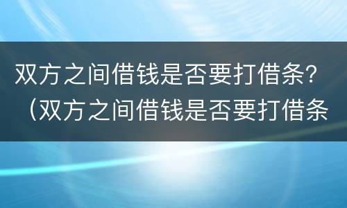 双方之间借钱是否要打借条？（双方之间借钱是否要打借条呢）