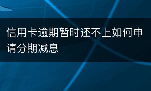 信用卡逾期暂时还不上如何申请分期减息