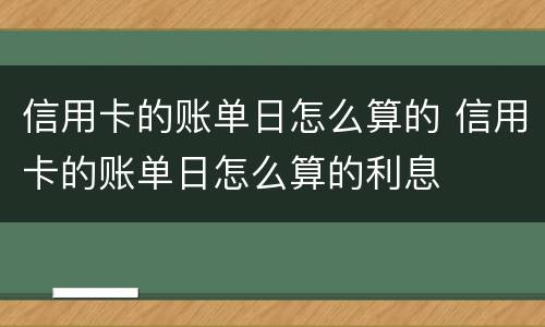 信用卡的账单日怎么算的 信用卡的账单日怎么算的利息