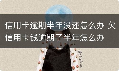 信用卡逾期半年没还怎么办 欠信用卡钱逾期了半年怎么办