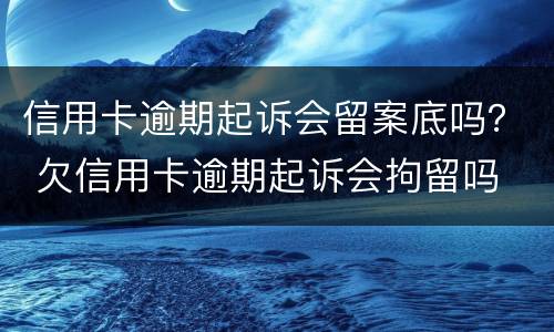 信用卡逾期起诉会留案底吗？ 欠信用卡逾期起诉会拘留吗