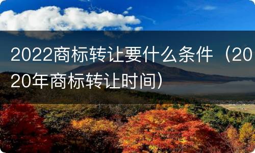 2022商标转让要什么条件（2020年商标转让时间）