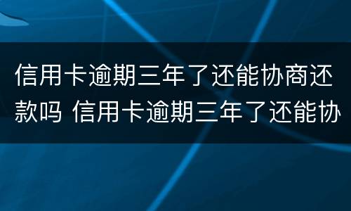 信用卡逾期三年了还能协商还款吗 信用卡逾期三年了还能协商还款吗贴吧