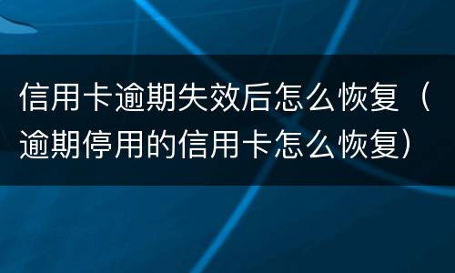 信用卡逾期失效后怎么恢复（逾期停用的信用卡怎么恢复）