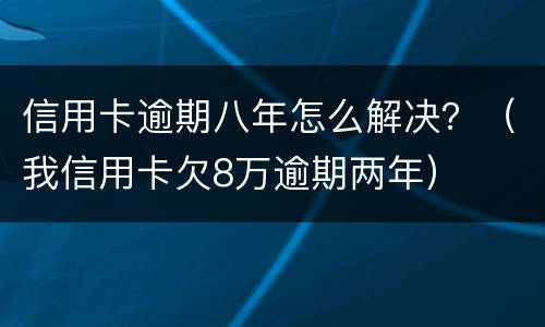 信用卡逾期八年怎么解决？（我信用卡欠8万逾期两年）