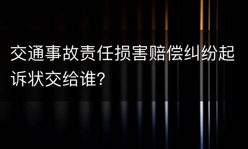 交通事故责任损害赔偿纠纷起诉状交给谁？