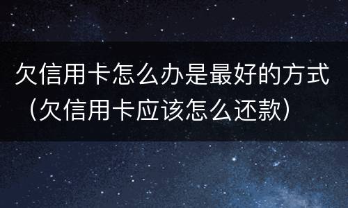 欠信用卡怎么办是最好的方式（欠信用卡应该怎么还款）