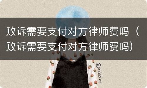 败诉需要支付对方律师费吗（败诉需要支付对方律师费吗）