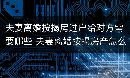 夫妻离婚按揭房过户给对方需要哪些 夫妻离婚按揭房产怎么过户给对方
