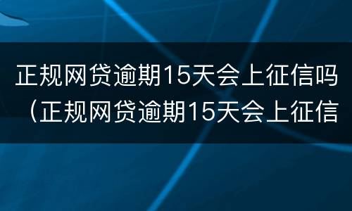 正规网贷逾期15天会上征信吗（正规网贷逾期15天会上征信吗）
