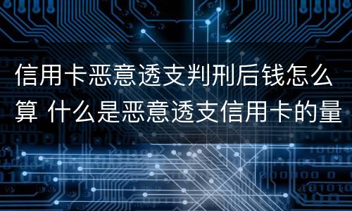 信用卡恶意透支判刑后钱怎么算 什么是恶意透支信用卡的量刑标准