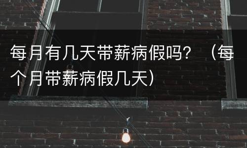 每月有几天带薪病假吗？（每个月带薪病假几天）