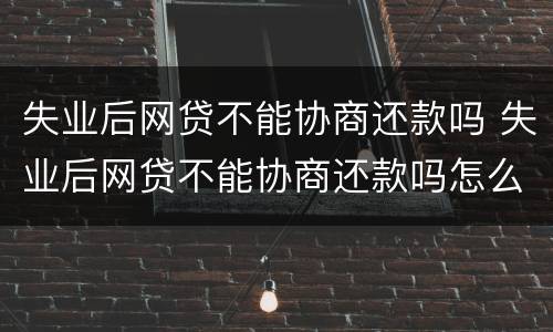 失业后网贷不能协商还款吗 失业后网贷不能协商还款吗怎么办