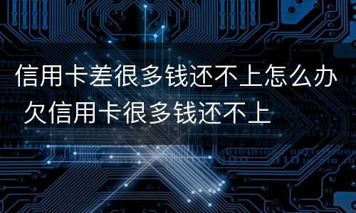 信用卡差很多钱还不上怎么办 欠信用卡很多钱还不上