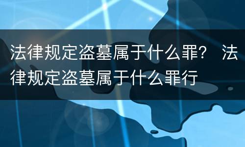 法律规定盗墓属于什么罪？ 法律规定盗墓属于什么罪行