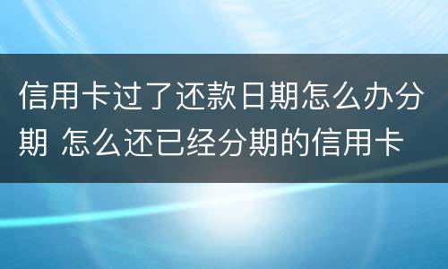 信用卡过了还款日期怎么办分期 怎么还已经分期的信用卡