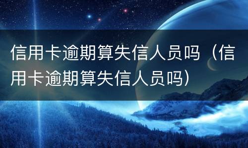信用卡逾期算失信人员吗（信用卡逾期算失信人员吗）