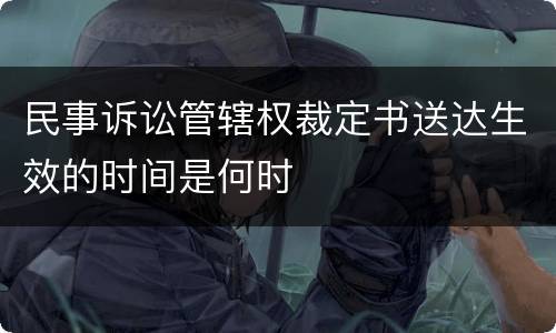 民事诉讼管辖权裁定书送达生效的时间是何时