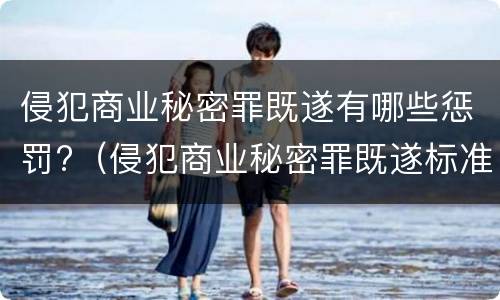 侵犯商业秘密罪既遂有哪些惩罚?（侵犯商业秘密罪既遂标准）
