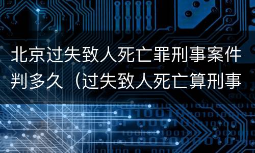北京过失致人死亡罪刑事案件判多久（过失致人死亡算刑事案件吗）