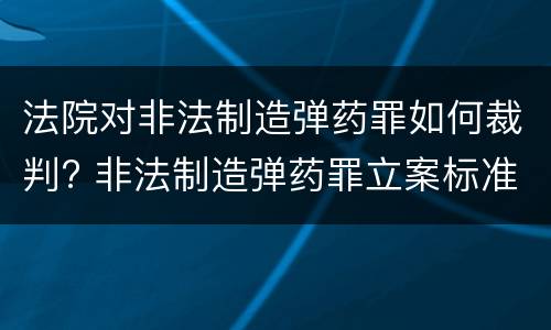 法院对非法制造弹药罪如何裁判? 非法制造弹药罪立案标准