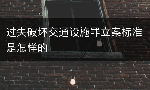 过失破坏交通设施罪立案标准是怎样的