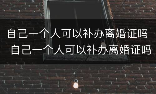 自己一个人可以补办离婚证吗 自己一个人可以补办离婚证吗现在