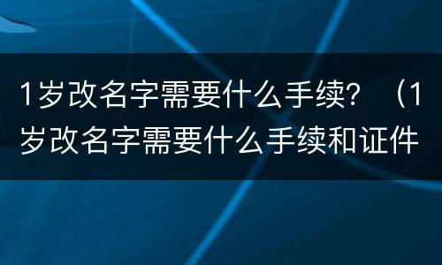 1岁改名字需要什么手续？（1岁改名字需要什么手续和证件）