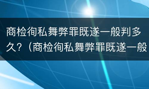 商检徇私舞弊罪既遂一般判多久?（商检徇私舞弊罪既遂一般判多久以上）