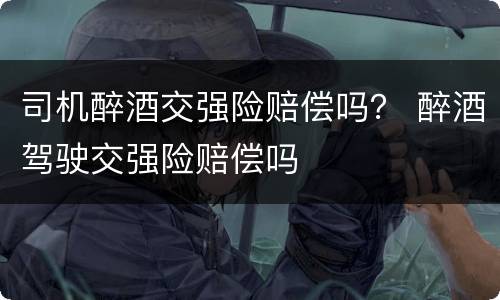司机醉酒交强险赔偿吗？ 醉酒驾驶交强险赔偿吗