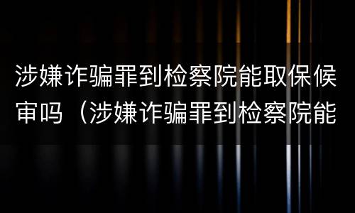 涉嫌诈骗罪到检察院能取保候审吗（涉嫌诈骗罪到检察院能取保候审吗多久）