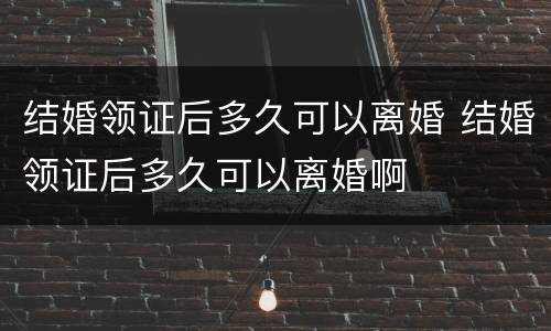 结婚领证后多久可以离婚 结婚领证后多久可以离婚啊