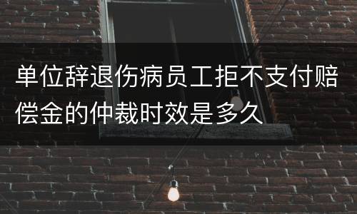 单位辞退伤病员工拒不支付赔偿金的仲裁时效是多久